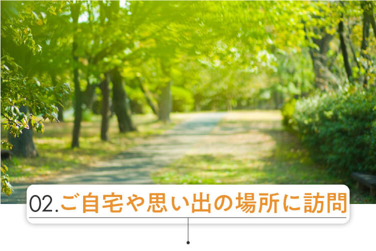 ご自宅や散歩していた思い出の場所に訪問します